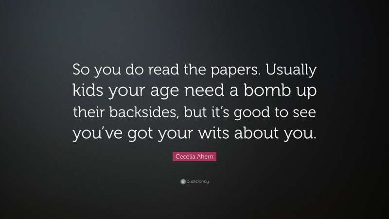 Cecelia Ahern Quote: “So you do read the papers. Usually kids your age need a bomb up their backsides, but it’s good to see you’ve got your wits about you.”