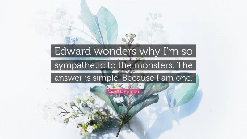 Laurell K. Hamilton Quote: “Edward wonders why I’m so sympathetic to the monsters. The answer is simple. Because I am one.”