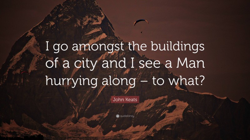 John Keats Quote: “I go amongst the buildings of a city and I see a Man hurrying along – to what?”