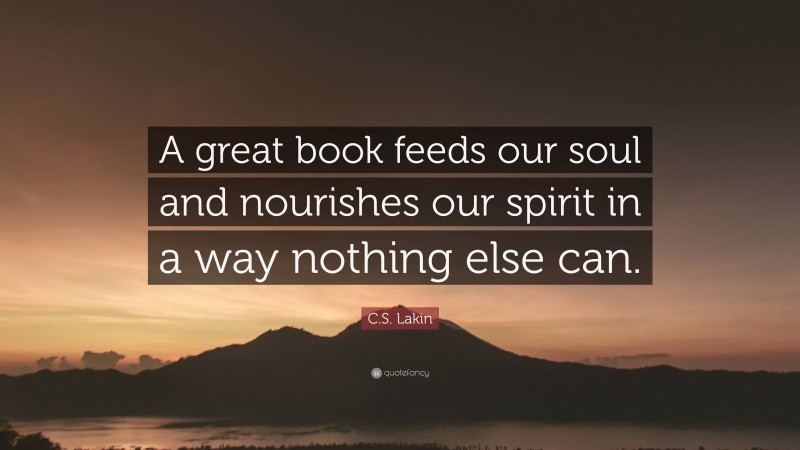 C.S. Lakin Quote: “A great book feeds our soul and nourishes our spirit in a way nothing else can.”