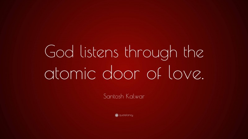 Santosh Kalwar Quote: “God listens through the atomic door of love.”