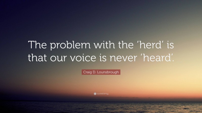 Craig D. Lounsbrough Quote: “The problem with the ‘herd’ is that our voice is never ‘heard’.”