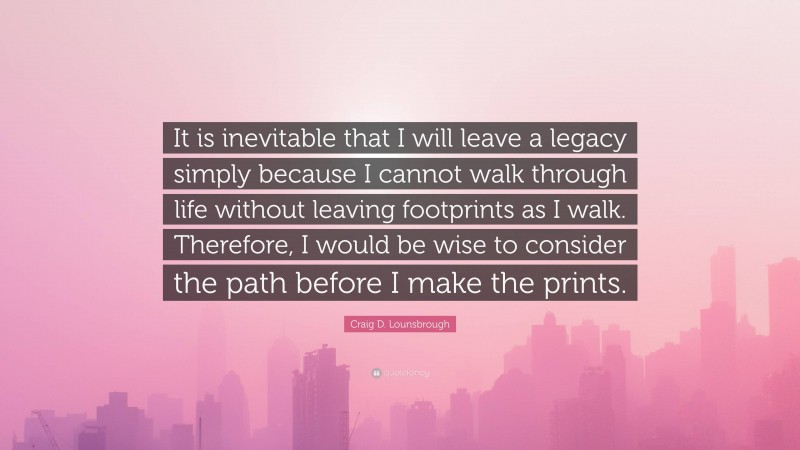 Craig D. Lounsbrough Quote: “It is inevitable that I will leave a legacy simply because I cannot walk through life without leaving footprints as I walk. Therefore, I would be wise to consider the path before I make the prints.”