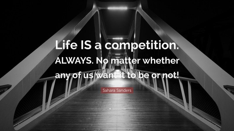 Sahara Sanders Quote: “Life IS a competition. ALWAYS. No matter whether any of us want it to be or not!”