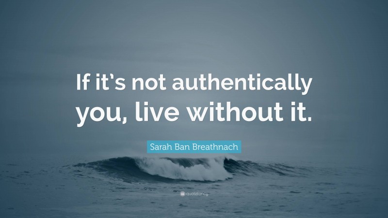 Sarah Ban Breathnach Quote: “If it’s not authentically you, live without it.”