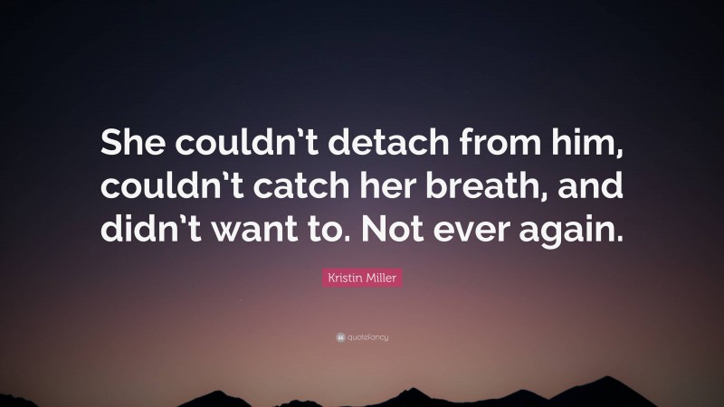 Kristin Miller Quote: “She couldn’t detach from him, couldn’t catch her breath, and didn’t want to. Not ever again.”