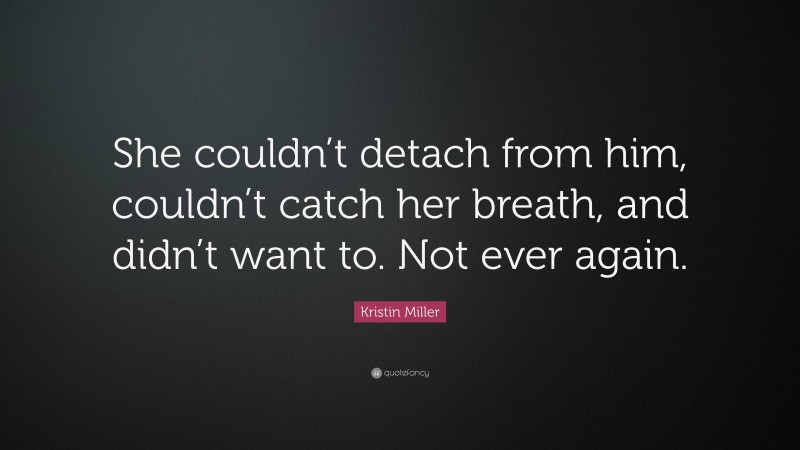 Kristin Miller Quote: “She couldn’t detach from him, couldn’t catch her breath, and didn’t want to. Not ever again.”