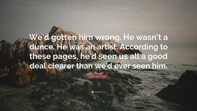 Richard Peck Quote: “We’d gotten him wrong. He wasn’t a dunce. He was an artist. According to these pages, he’d seen us all a good deal clearer than we’d ever seen him.”