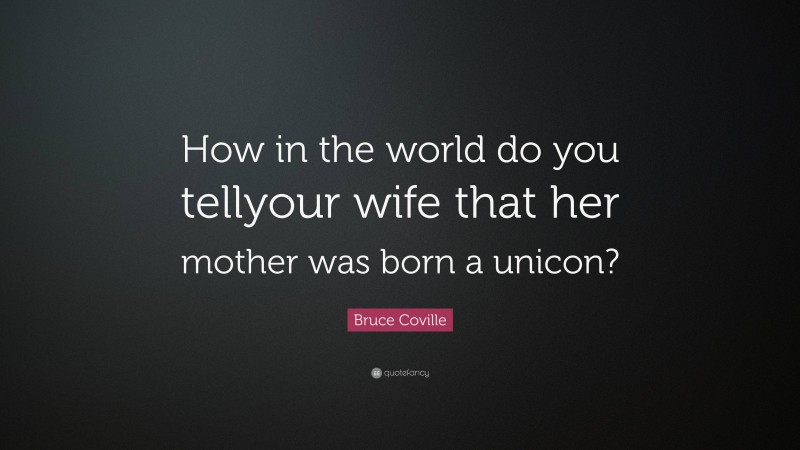 Bruce Coville Quote: “How in the world do you tellyour wife that her mother was born a unicon?”