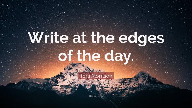 Toni Morrison Quote: “Write at the edges of the day.”