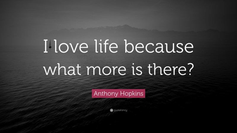 Anthony Hopkins Quote: “I love life because what more is there?”