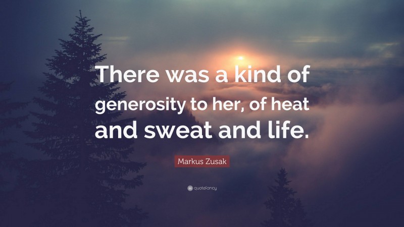 Markus Zusak Quote: “There was a kind of generosity to her, of heat and sweat and life.”