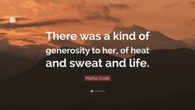 Markus Zusak Quote: “There was a kind of generosity to her, of heat and sweat and life.”