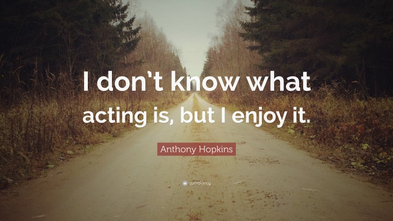 Anthony Hopkins Quote: “I don’t know what acting is, but I enjoy it.”