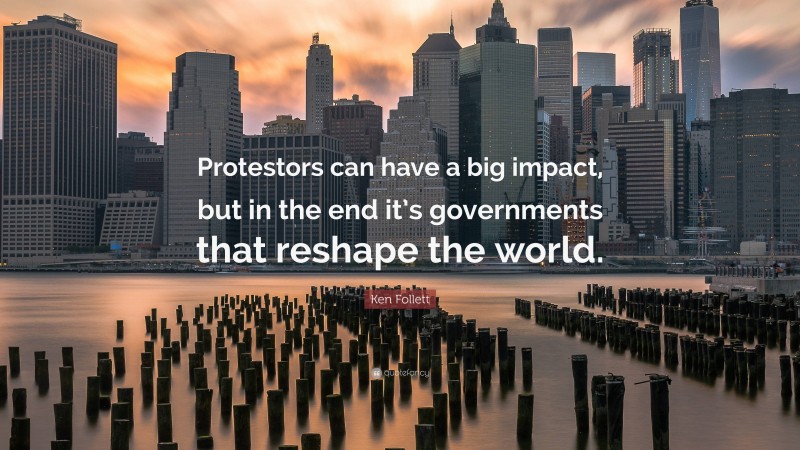 Ken Follett Quote: “Protestors can have a big impact, but in the end it’s governments that reshape the world.”