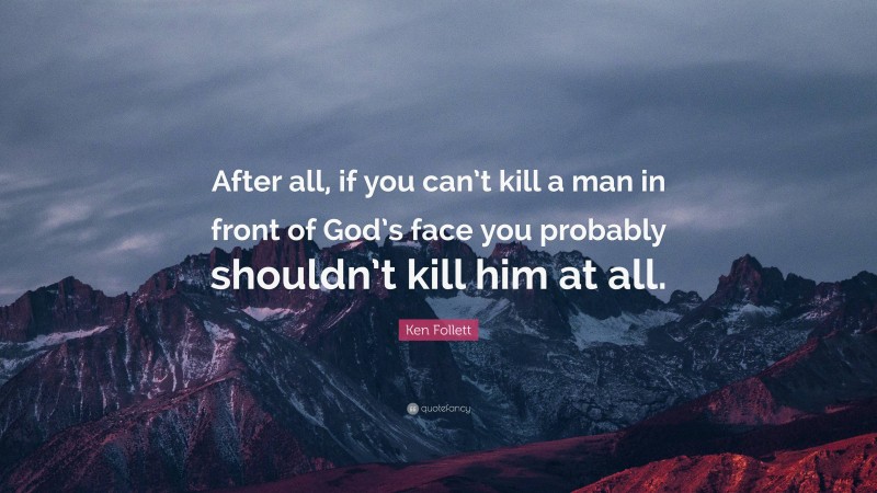Ken Follett Quote: “After all, if you can’t kill a man in front of God’s face you probably shouldn’t kill him at all.”