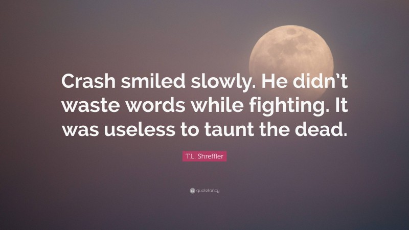 T.L. Shreffler Quote: “Crash smiled slowly. He didn’t waste words while fighting. It was useless to taunt the dead.”