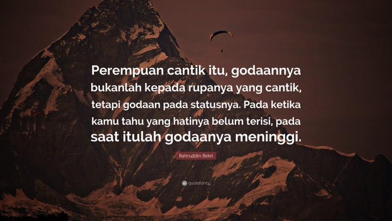 Bahruddin Bekri Quote: “Perempuan cantik itu, godaannya bukanlah kepada rupanya yang cantik, tetapi godaan pada statusnya. Pada ketika kamu tahu yang hatinya belum terisi, pada saat itulah godaanya meninggi.”