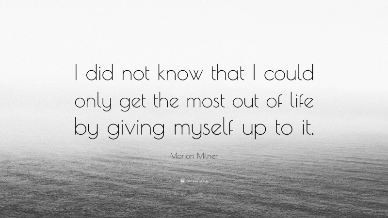 Marion Milner Quote: “I did not know that I could only get the most out of life by giving myself up to it.”