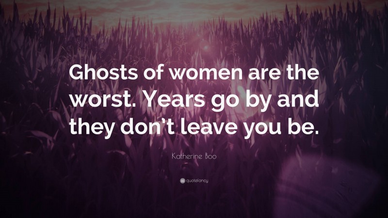 Katherine Boo Quote: “Ghosts of women are the worst. Years go by and they don’t leave you be.”