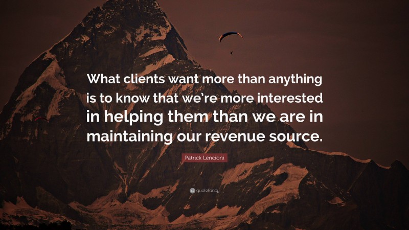 Patrick Lencioni Quote: “What clients want more than anything is to know that we’re more interested in helping them than we are in maintaining our revenue source.”