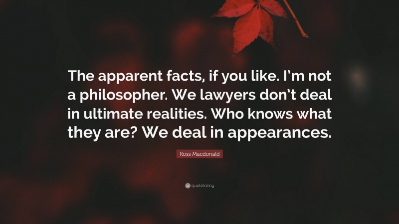 Ross Macdonald Quote: “The apparent facts, if you like. I’m not a philosopher. We lawyers don’t deal in ultimate realities. Who knows what they are? We deal in appearances.”