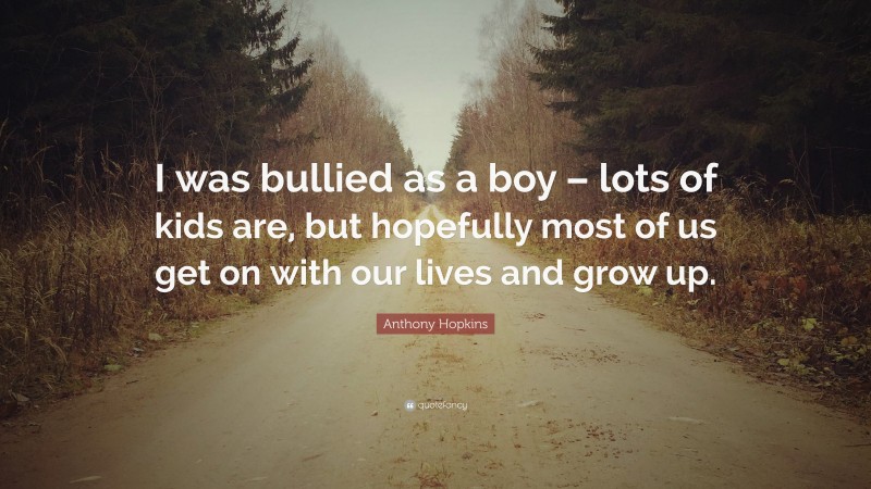 Anthony Hopkins Quote: “I was bullied as a boy – lots of kids are, but hopefully most of us get on with our lives and grow up.”