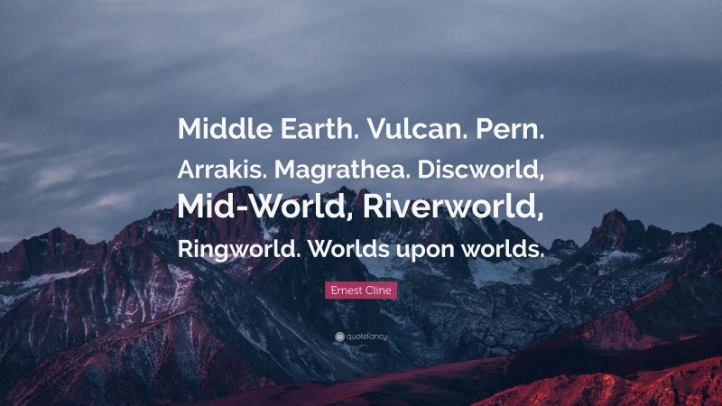 Ernest Cline Quote: “Middle Earth. Vulcan. Pern. Arrakis. Magrathea. Discworld, Mid-World, Riverworld, Ringworld. Worlds upon worlds.”