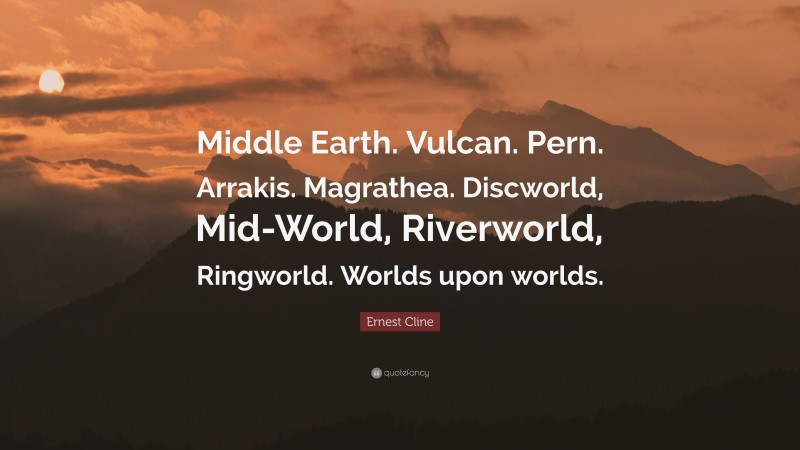 Ernest Cline Quote: “Middle Earth. Vulcan. Pern. Arrakis. Magrathea. Discworld, Mid-World, Riverworld, Ringworld. Worlds upon worlds.”