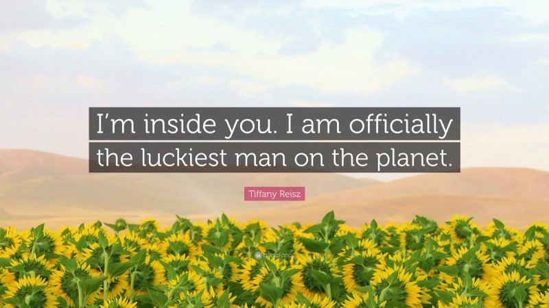 Tiffany Reisz Quote: “I’m inside you. I am officially the luckiest man on the planet.”