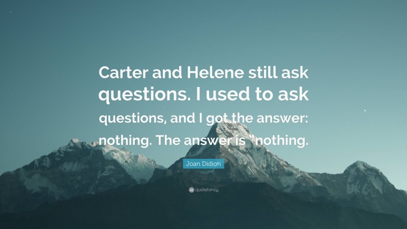 Joan Didion Quote: “Carter and Helene still ask questions. I used to ask questions, and I got the answer: nothing. The answer is “nothing.”