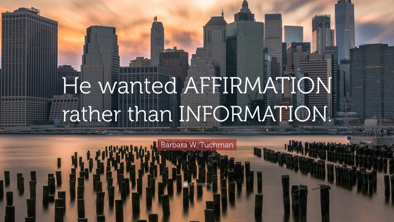 Barbara W. Tuchman Quote: “He wanted AFFIRMATION rather than INFORMATION.”