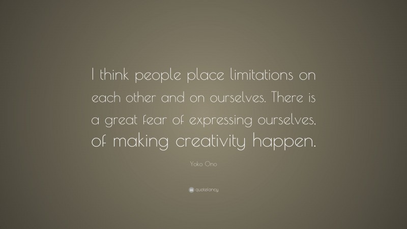Yoko Ono Quote: “I think people place limitations on each other and on ourselves. There is a great fear of expressing ourselves, of making creativity happen.”
