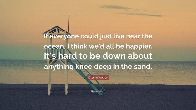 Crystal Woods Quote: “If everyone could just live near the ocean, I think we’d all be happier. It’s hard to be down about anything knee deep in the sand.”