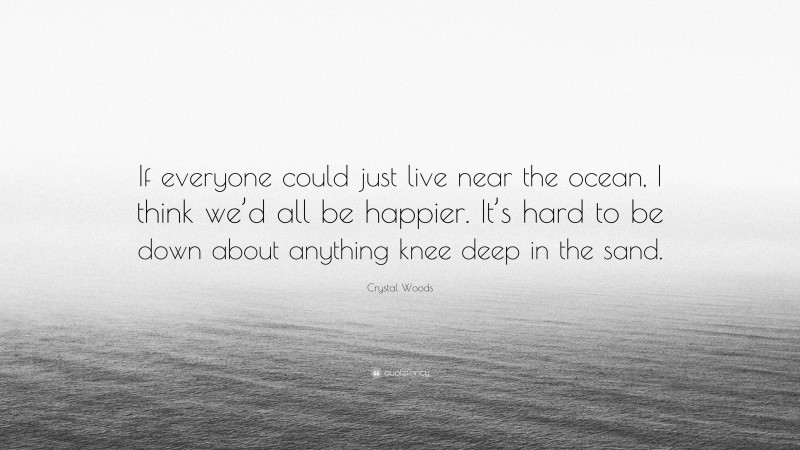 Crystal Woods Quote: “If everyone could just live near the ocean, I think we’d all be happier. It’s hard to be down about anything knee deep in the sand.”