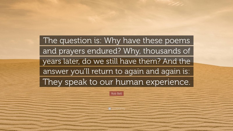 Rob Bell Quote: “The question is: Why have these poems and prayers endured? Why, thousands of years later, do we still have them? And the answer you’ll return to again and again is: They speak to our human experience.”