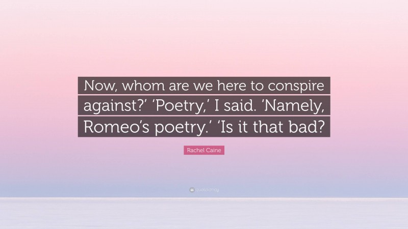 Rachel Caine Quote: “Now, whom are we here to conspire against?’ ‘Poetry,’ I said. ‘Namely, Romeo’s poetry.’ ‘Is it that bad?”