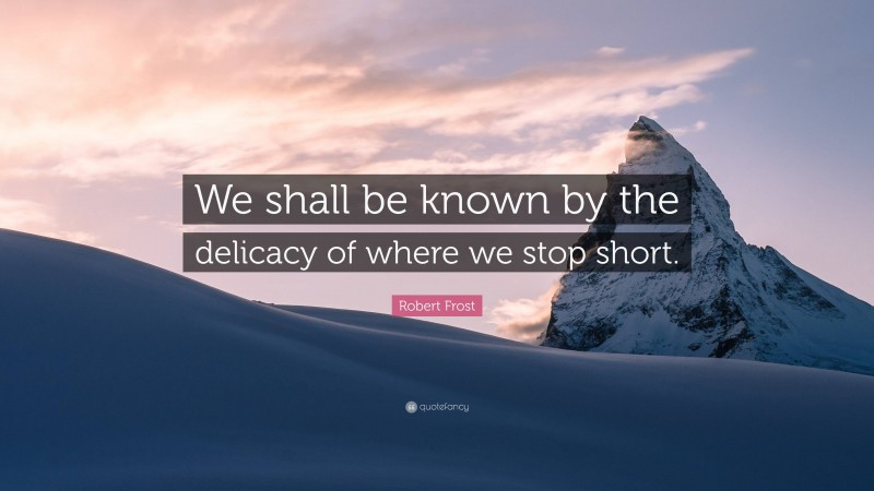 Robert Frost Quote: “We shall be known by the delicacy of where we stop short.”