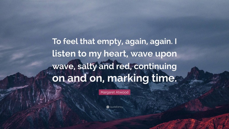 Margaret Atwood Quote: “To feel that empty, again, again. I listen to my heart, wave upon wave, salty and red, continuing on and on, marking time.”