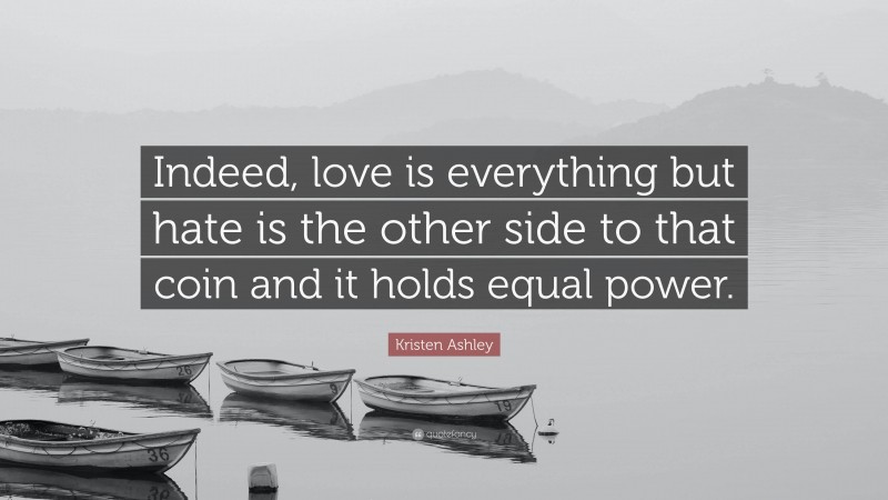 Kristen Ashley Quote: “Indeed, love is everything but hate is the other side to that coin and it holds equal power.”