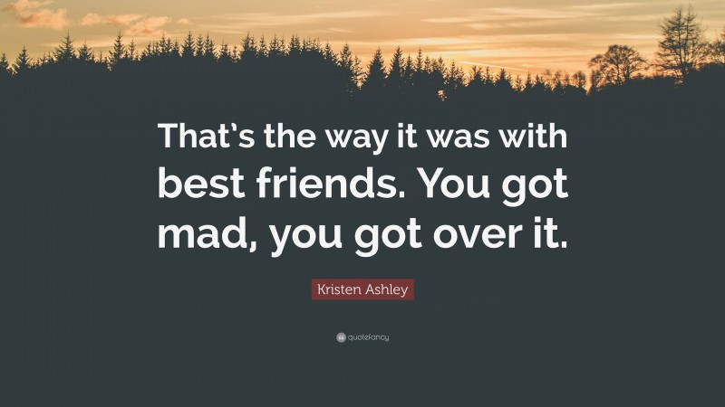 Kristen Ashley Quote: “That’s the way it was with best friends. You got mad, you got over it.”