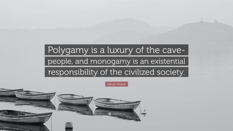 Abhijit Naskar Quote: “Polygamy is a luxury of the cave-people, and monogamy is an existential responsibility of the civilized society.”