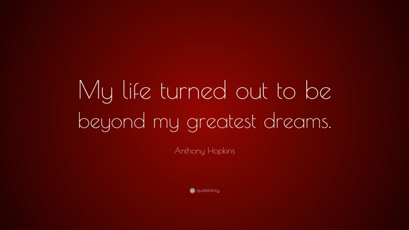 Anthony Hopkins Quote: “My life turned out to be beyond my greatest dreams.”