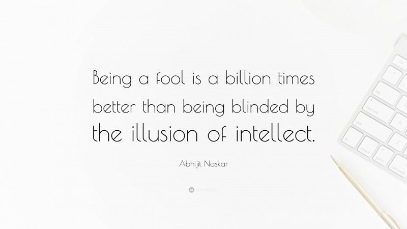 Abhijit Naskar Quote: “Being a fool is a billion times better than being blinded by the illusion of intellect.”