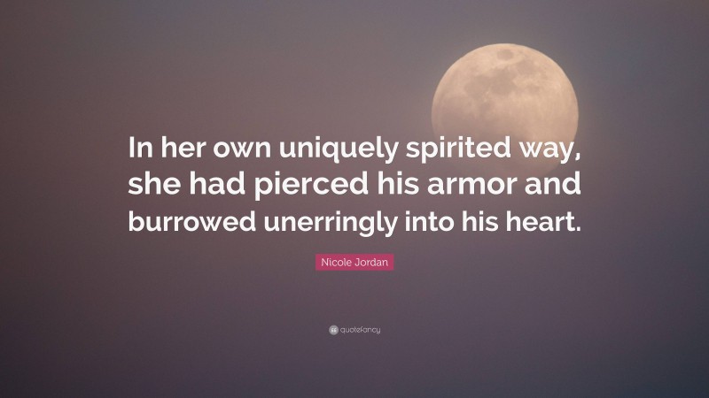 Nicole Jordan Quote: “In her own uniquely spirited way, she had pierced his armor and burrowed unerringly into his heart.”