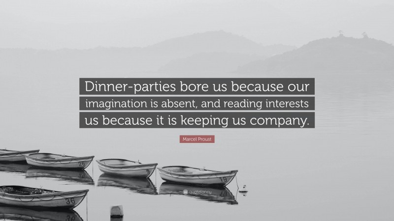 Marcel Proust Quote: “Dinner-parties bore us because our imagination is absent, and reading interests us because it is keeping us company.”
