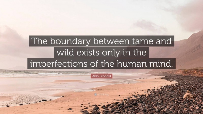 Aldo Leopold Quote: “The boundary between tame and wild exists only in the imperfections of the human mind.”
