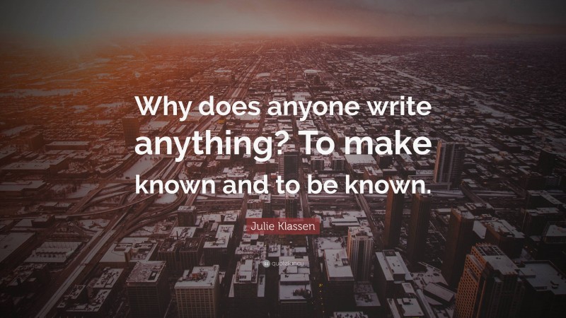 Julie Klassen Quote: “Why does anyone write anything? To make known and to be known.”