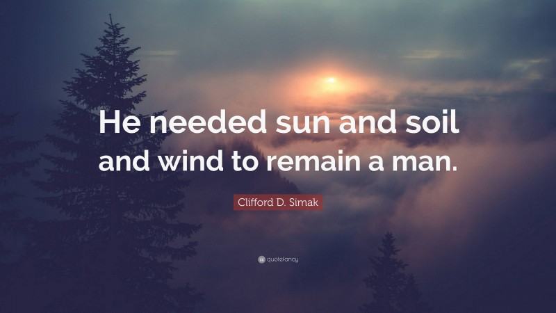 Clifford D. Simak Quote: “He needed sun and soil and wind to remain a man.”