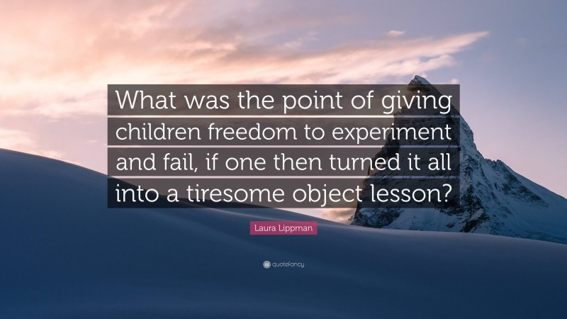 Laura Lippman Quote: “What was the point of giving children freedom to experiment and fail, if one then turned it all into a tiresome object lesson?”